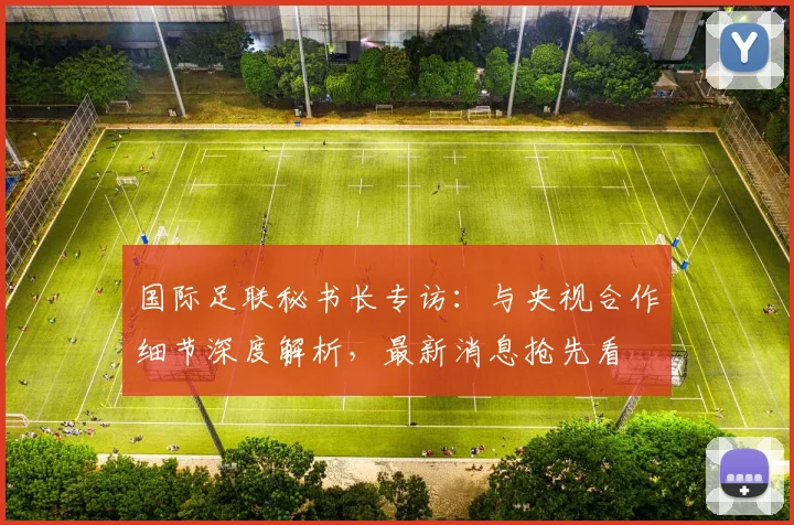 国际足联秘书长专访：与央视合作细节深度解析，最新消息抢先看