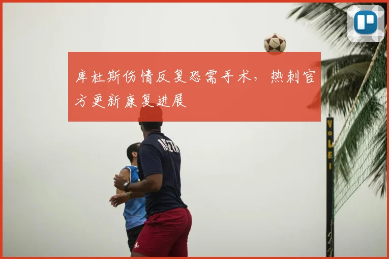 库杜斯伤情反复恐需手术，热刺官方更新康复进展
