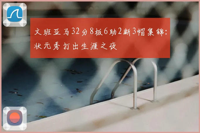 文班亚马32分8板6助2断3帽集锦:状元秀打出生涯之夜
