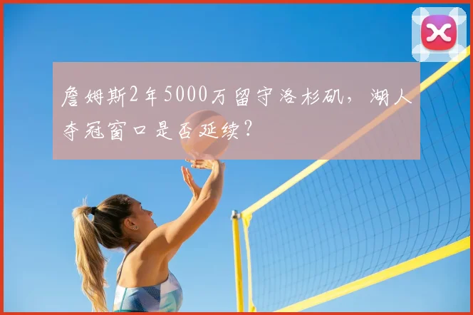 詹姆斯2年5000万留守洛杉矶,湖人夺冠窗口是否延续?