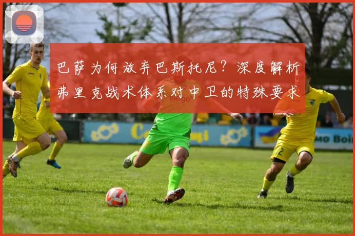 巴萨为何放弃巴斯托尼？深度解析弗里克战术体系对中卫的特殊要求