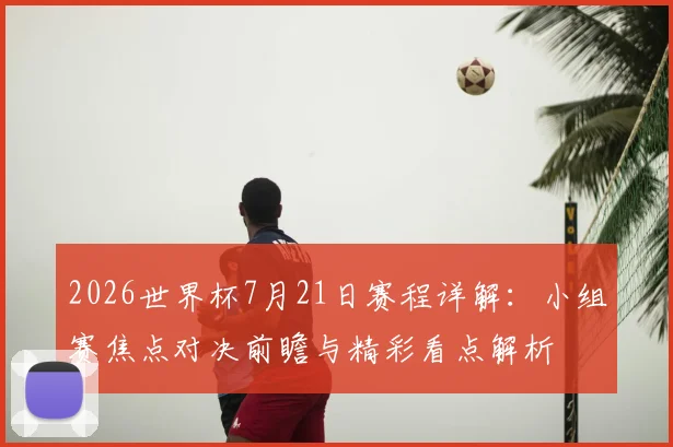 2026世界杯7月21日赛程详解:小组赛焦点对决前瞻与精彩看点解析