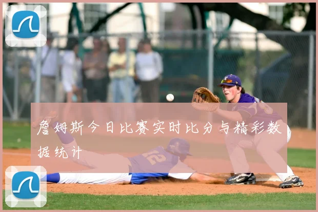 詹姆斯今日比赛实时比分与精彩数据统计