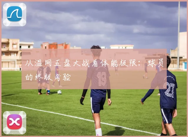 从温网五盘大战看体能极限：球员的终极考验