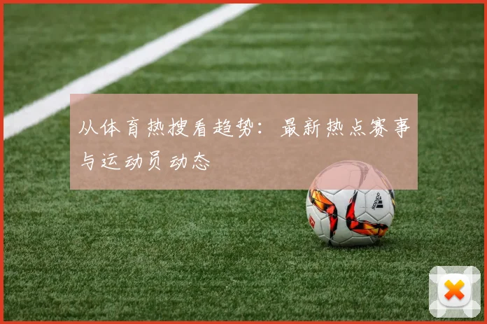 从体育热搜看趋势：最新热点赛事与运动员动态