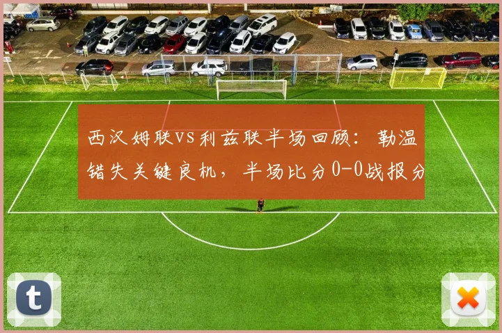 西汉姆联vs利兹联半场回顾:勒温错失关键良机,半场比分0-0战报分析