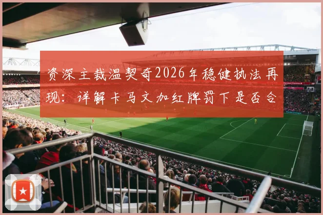 资深主裁温契奇2026年稳健执法再现:详解卡马文加红牌罚下是否合理