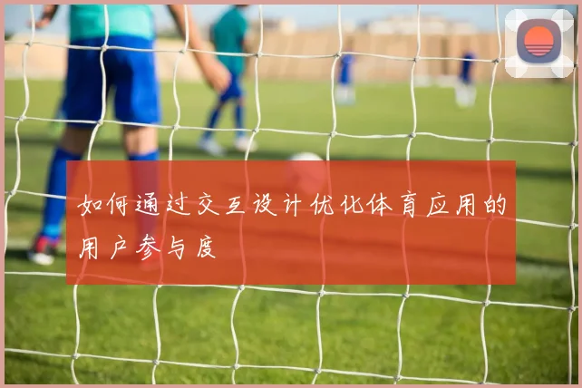 如何通过交互设计优化体育应用的用户参与度