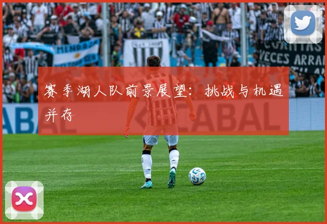 赛季湖人队前景展望：挑战与机遇并存