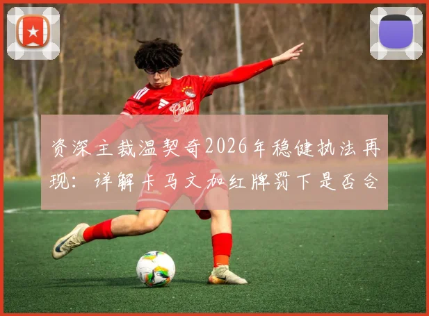 资深主裁温契奇2026年稳健执法再现:详解卡马文加红牌罚下是否合理