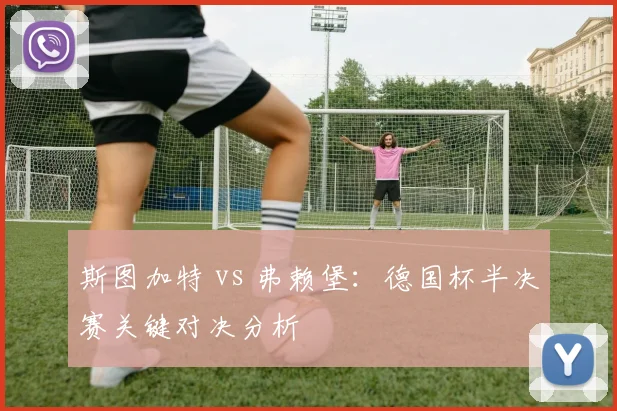 斯图加特 vs 弗赖堡:德国杯半决赛关键对决分析