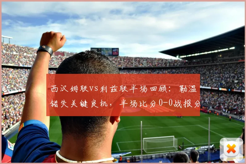 西汉姆联vs利兹联半场回顾:勒温错失关键良机,半场比分0-0战报分析