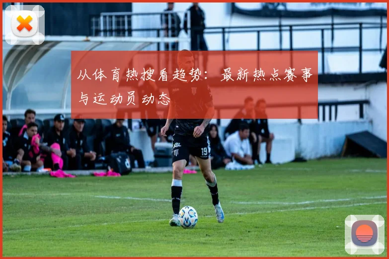 从体育热搜看趋势：最新热点赛事与运动员动态