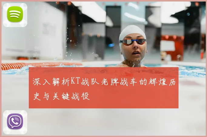 深入解析KT战队老牌战车的辉煌历史与关键战役