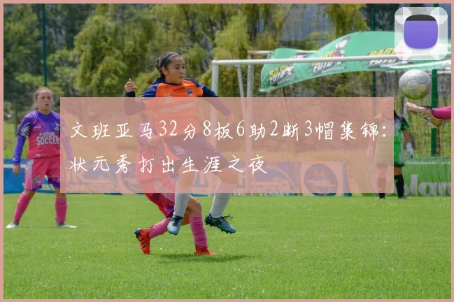 文班亚马32分8板6助2断3帽集锦:状元秀打出生涯之夜