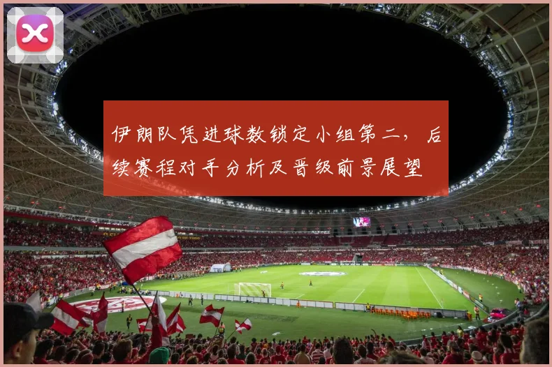 伊朗队凭进球数锁定小组第二，后续赛程对手分析及晋级前景展望