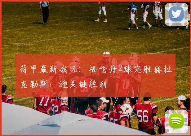 荷甲最新战况：福伦丹2球完胜赫拉克勒斯，迎关键胜利