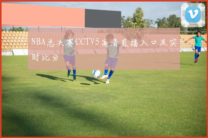 NBA总决赛CCTV5高清直播入口及实时比分