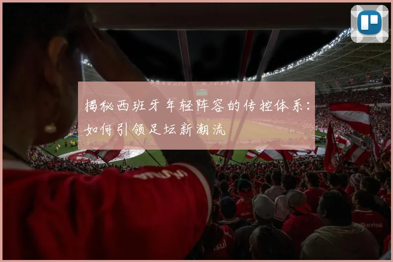 揭秘西班牙年轻阵容的传控体系：如何引领足坛新潮流