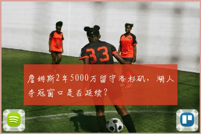 詹姆斯2年5000万留守洛杉矶，湖人夺冠窗口是否延续？