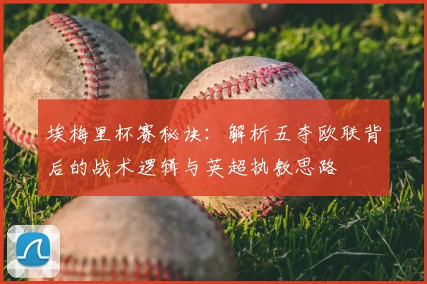 埃梅里杯赛秘诀：解析五夺欧联背后的战术逻辑与英超执教思路