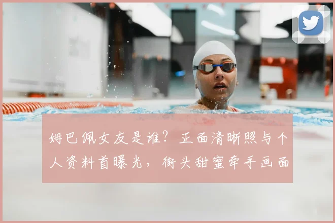 姆巴佩女友是谁？正面清晰照与个人资料首曝光，街头甜蜜牵手画面引热议