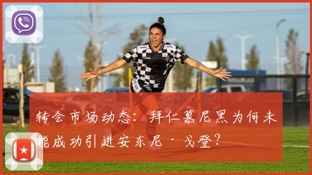 转会市场动态:拜仁慕尼黑为何未能成功引进安东尼·戈登?