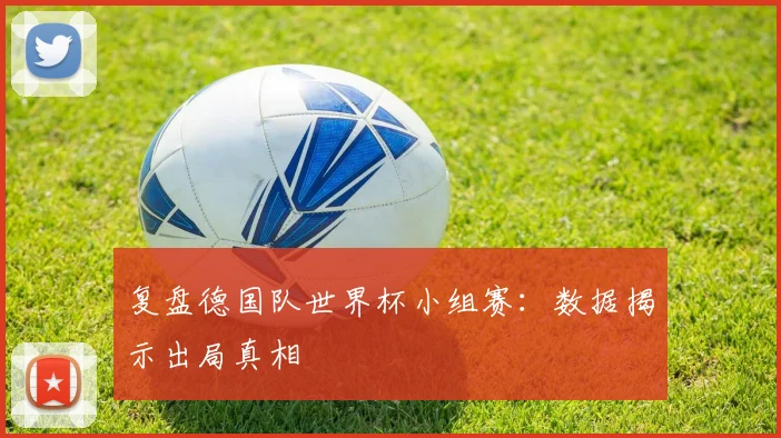 复盘德国队世界杯小组赛:数据揭示出局真相